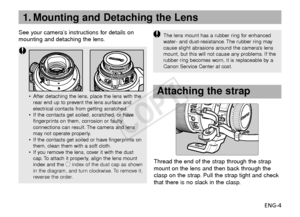 Page 5ENG-4
•After detaching the lens, place the lens with the
rear end up to prevent the lens surface and
electrical contacts from getting scratched.
• If the contacts get soiled, scratched, or have
fingerprints on them, corrosion or faulty
connections can result. The camera and lens
may not operate properly.
• If the contacts get soiled or have fingerprints on
them, clean them with a soft cloth.
• If you remove the lens, cover it with the dust
cap. To attach it properly, align the lens mount
index and the...