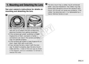 Page 5ENG-4
See your camera’s instructions for details on
mounting and detaching the lens.
¡After detaching the lens, place the lens with the
rear end up to prevent the lens surface and
electrical contacts from getting scratched.
¡ If the contacts get soiled, scratched, or have
fingerprints on them, corrosion or faulty
connections can result. The camera and lens
may not operate properly.
¡ If the contacts get soiled or have fingerprints on
them, clean them with a soft cloth.
¡ If you remove the lens, cover it...