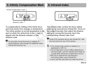 Page 9ENG-8
5.Infinity Compensation Mark
To  compensate for shifting of the infinity focus
point that results from changes in temperature.
The infinity position at normal temperature is the
point at which the vertical line of the L mark is
aligned with the distance indicator on the
distance scale.
F or accurate manual focusing on subjects at
infinity distance, look through the viewfinder while
rotating the focusing ring.
The infrared index corrects the focus setting
when using monochrome infrared film. Focus...