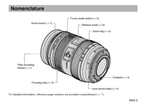 Page 4ENG-3
Nomenclature
Distance scale (→ 6)
Focus mode switch (→ 5)
Lens mount index (→ 4)Contacts (→ 4)
Hood mount (→ 7)
Zoom ring (→ 5)
Filter mounting
thread (→ 7) Focusing ring (→ 5)
For detailed information, reference page numbers are provided in parentheses ( →**).
COPY  