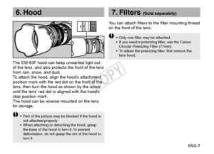 Page 8ENG-7
Y
ou can attach filters to the filter mounting thread
on the front of the lens.
6. Hood
• Only one filter may be attached.
• If you need a polarizing filter, use the Canon
Circular Polarizing Filter (77mm).
•T o adjust the polarizing filter, first remove the
lens hood.
The EW-83F hood can keep unwanted light out
of the lens, and also protects the front of the lens
from rain, snow, and dust.
To   attach the hood, align the hood’s attachment
position mark with the red dot on the front of the
lens,...