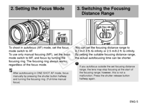 Page 6ENG-5
To  
shoot in autofocus (AF) mode, set the focus
mode switch to AF.
To   use only manual focusing (MF), set the focus
mode switch to MF, and focus by turning the
f ocusing ring. The focusing ring always works,
regardless of the focus mode.
2. Setting the Focus Mode
After autofocusing in ONE SHOT AF mode, focus
manually by pressing the shutter button halfway
and turning the focusing ring. (Full-time manual
f ocus)
3. Switching the Focusing
Distance Range
You can set the focusing distance range to...