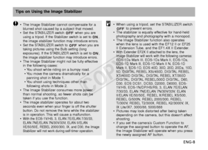 Page 9ENG-8
Tips on Using the Image Stabilizer
•The Image Stabilizer cannot compensate for a
blurred shot caused by a subject that moved.
•
Set the STABILIZER switch  when you are
using a tripod. If the Stabilizer switch is set to ,
the image stabilizer function may introduce errors.
•Set the STABILIZER switch to  when you are
taking pictures using the Bulb setting (long
e xposures). If the STABILIZER switch is set to ,
the image stabilizer function may introduce errors.
• The Image Stabilizer might not be...