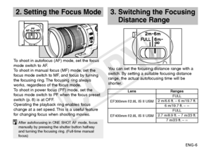 Page 7ENG-6
2. Setting the Focus Mode3.  
Switching the Focusing 
Distance Range
After autofocusing in ONE SHOT AF mode, focus 
manually by pressing the shutter button halfway 
and turning the focusing ring. (Full-time manual 
focus)
LensRanges
EF300mm f/2.8L IS II USM FULL
2 m/6.6 ft. – 6 m/19.7 ft. 6 m/19.7 ft. –  ∞
EF400mm f/2.8L IS II USM FULL
2.7 m/8.9 ft. – 7 m/23 ft. 7 m/23 ft. –  ∞
To shoot in autofocus (AF) mode, set the focus 
mode switch to AF.
To shoot in manual focus (MF) mode, set the 
focus mode...