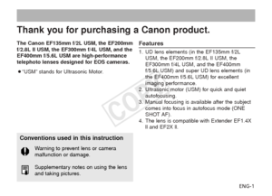Page 2ENG-1
Thank you for purchasing a Canon product.
The Canon EF135mm f/2L USM, the EF200mm
f/2.8L II USM, the EF300mm f/4L USM, and the
EF400mm f/5.6L USM are high-performance
telephoto lenses designed for EOS cameras.
¡“USM” stands for Ultrasonic Motor.Features
1. UD lens elements (in the EF135mm f/2LUSM, the EF200mm f/2.8L II USM, the
EF300mm f/4L USM, and the EF400mm
f/5.6L USM) and super UD lens elements (in
the EF400mm f/5.6L USM) for excellent
imaging performance.
2. Ultrasonic motor (USM) for quick...
