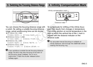 Page 6ENG-5
4.Infinity Compensation Mark
To  compensate for shifting of the infinity focus
point that results from changes in temperature.
The infinity position at normal temperature is the
point at which the vertical line of the L mark is
aligned with the distance indicator on the
distance scale.
F or accurate manual focusing on subjects at
infinity distance, look through the viewfinder while
rotating the focusing ring.
Infinity compensation mark
Distance index
3.Switching the Focusing Distance Range
You can...