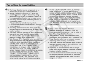 Page 14ENG-13
Tips on Using the Image Stabilizer
The Image Stabilizer cannot compensate for a 
OO
blurred shot caused by a subject that moved.
Set the STABILIZER switch to OFF when you 
OO
are taking pictures using the Bulb setting (long 
exposures). If the STABILIZER switch is set to ON, 
the image stabilizer function may introduce errors.
The Image Stabilizer might not be fully effective in 
OO
the following cases:
•    You shoot from a violently moving vehicle.
•   
You move the camera dramatically for a...