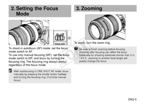 Page 6ENG-5
3. Zooming
To   zoom, turn the zoom ring.
Be sure to finish zooming before focusing.
Zooming after focusing can affect the focus.
Especially for shooting distances shorter than 3 m
/ 9.8 ft., zooming to another focal length will
greatly change the focus.
2. Setting the Focus
Mode
To   shoot in autofocus (AF) mode, set the focus
mode switch to AF.
To   use only manual focusing (MF), set the focus
mode switch to MF, and focus by turning the
f ocusing ring. The focusing ring always works,
regardless...