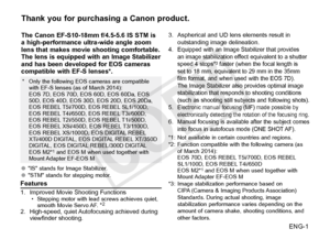 Page 2ENG-1
Thank you for purchasing a Canon product.
The Canon EF-S10-18mm f/4.5-5.6 IS STM is 
a high-performance ultra-wide angle zoom 
lens that makes movie shooting comfortable. 
The lens is equipped with an Image Stabilizer 
and has been developed for EOS cameras 
compatible with EF-S lenses*.
●●"IS" stands for Image Stabilizer.
●● "STM" stands for stepping motor.
Features
1. Improved Movie  Shooting Functions• Stepping motor with lead screws achieves quiet, 
smooth 
Movie Servo AF. *22....