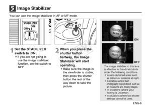 Page 7ENG-6
5Image Stabilizer
You can use the image stabilizer in AF or MF mode.
1Set the STABILIZER
switch to  .
¡If you are not going touse the image stabilizer
function, set the switch to .
2When you press the
shutter button
halfway, the Image
Stabilizer will start
operating.
¡Make sure the image inthe viewfinder is stable,
then press the shutter
button the rest of the
way down to take the
picture.The image stabilizer in this lens
is effective for hand-held shots
under the following conditions.
¡In...