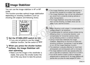 Page 7ENG-6
5Image Stabilizer
You can use the image stabilizer in AF or MF
mode.
This function provides optimal image stabilization
depending on shooting conditions (such as
shooting still subjects and following shots).
1Set the STABILIZER switch to  .¡If you are not going to use the imagestabilizer function, set the switch to  .
2When you press the shutter button
halfway, the Image Stabilizer will
start operating.
¡Make sure the image in the viewfinder isstable, then press the shutter button the
rest of the...