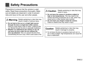 Page 3ENG-2
Precautions	to	ensure	 that	the	camera	 is	used	
safely.	 Read	these	 precautions	 thoroughly.	Make	
sure	 all	details	 are	observed	 in	order	 to	prevent	
risks	 and	injury	 to	the	 user	 and	other	 people.
	Warning	 Details	 pertaining	 to	risks	 that	may	
result	 in	death	 or	serious	 injury.
●
● Do not look at the sun or a bright light source 
through the lens or single-lens reflex camera. 
Doing	 so	could	 result	 in	loss	 of	vision.	 Looking	 at	the	
sun	 directly	 through	 the	lens	 is...