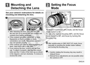 Page 7ENG-6
See your camera’s instructions for details on 
mounting and detaching the lens.
     ●●
After detaching the lens, place the lens with 
the rear end up to prevent the lens surface and 
contacts from getting scratched.
●● If the contacts get soiled, scratched, or have 
fingerprints on them, corrosion or faulty 
connections can result. The camera and lens 
may not operate properly. 
●● If the contacts get soiled or have fingerprints on 
them, clean them with a soft cloth.
●● If you remove the lens,...