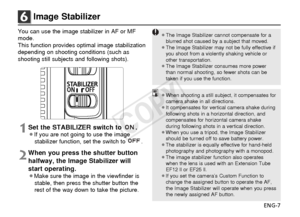 Page 8ENG-7
6Image Stabilizer
You can use the image stabilizer in AF or MF
mode.
This function provides optimal image stabilization
depending on shooting conditions (such as
shooting still subjects and following shots).
1Set the STABILIZER switch to  .¡If you are not going to use the imagestabilizer function, set the switch to  .
2When you press the shutter button
halfway, the Image Stabilizer will
start operating.
¡Make sure the image in the viewfinder isstable, then press the shutter button the
rest of the...