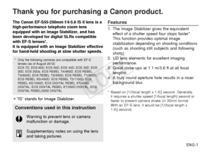 Page 2ENG-1
Thank you for purchasing a Canon product.
Features
1. The Image Stabilizer gives the equivalenteffect of a shutter speed four stops faster*.
This function provides optimal image
stabilization depending on shooting conditions
(such as shooting still subjects and following
shots).
2. UD lens elements for excellent imaging performance.
3. Great close-ups at 1.1 m/3.6 ft at all focal lengths.
4. A truly round aperture hole results in a nicer background blur.
*Based on [1/(focal length x 1.6)] second....