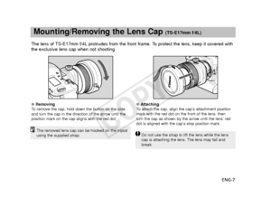 Page 8ENG-7
Mounting/Removing the Lens Cap (TS-E17mm f/4L)
The lens of TS-E17mm f/4L protrudes from the front frame. To protect the lens, keep it covered with
the exclusive lens cap when not shooting.
●  Removing
To   remove the cap, hold down the button on the side
and turn the cap in the direction of the arrow until the
position mark on the cap aligns with the red dot.  ● 
Attaching
To   attach the cap, align the cap’s attachment position
mark with the red dot on the front of the lens, then
turn the cap as...