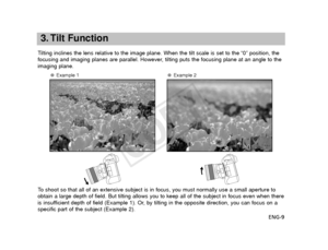 Page 10ENG-9
3. Tilt Function
Tilting inclines the lens relative to the image plane. When the tilt scal\
e is set to the “0” position, the
focusing and imaging planes are parallel. However, tilting puts the focusing plane at an angle to the
imaging plane.
● Example 1● Example 2
To   shoot so that all of an extensive subject is in focus, you must normally\
 use a small aperture to
obtain a large depth of field. But tilting allows you to keep all of the\
 subject in focus even when there
is insufficient depth of...