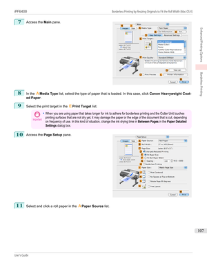 Page 1077
 
Access the  Main pane.
8
In the  AMedia Type  list, select the type of paper that is loaded. In this case, click  Canon Heavyweight Coat-
ed Paper .
9
Select the print target in the  EPrint Target  list.
Important•When you are using paper that takes longer for ink to adhere for borderless printing and the Cutter Unit touchesprinting surfaces that are not dry yet, it may damage the paper or the edge of the document that is cut, dependingon frequency of use. In this kind of situation, change the ink...