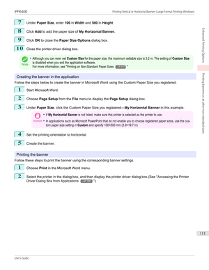 Page 1117
Under Paper Size , enter 100 in Width  and 500 in Height .
8
Click Add to add the paper size of  My Horizontal Banner.
9
Click OK to close the  Paper Size Options  dialog box.
10
Close the printer driver dialog box.
Note
•Although you can even set Custom Size for the paper size, the maximum settable size is 3.2 m. The setting of Custom Sizeis disabled when you exit the application software.For more information, see "Printing on Non-Standard Paper Sizes →P.117"
Creating the banner in the...