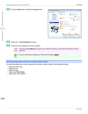 Page 14612
 
Click the  Layout tab to display the  Layout sheet.
13
Select the  EPrint Centered  check box.
14
Confirm the print settings and print as desired.
Important•If you have selected Manual as the paper source, follow the instructions on the printer control panel to enter thepaper size.
Note
•For tips on confirming print settings, see "Confirming Print Settings →P.178"
Printing Originals Centered on Sheets (Mac OS X)
Printing Originals Centered on Sheets (Mac OS X)
This topic describes how to...