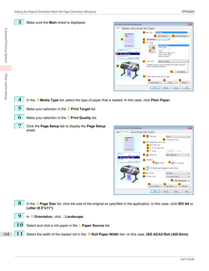 Page 1643
 
Make sure the  Main sheet is displayed.
4
In the  AMedia Type  list, select the type of paper that is loaded. In this case, click  Plain Paper.
5
Make your selection in the  EPrint Target  list.
6
Make your selection in the  FPrint Quality  list.
7
 
Click the  Page Setup  tab to display the  Page Setup
sheet.
8
In the  APage Size  list, click the size of the original as specified in the application. In this case, click  ISO A4 or
Letter (8.5"x11") .
9
In HOrientation , click JLandscape .
10...