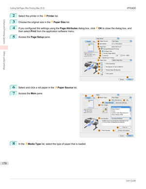 Page 1702
Select the printer in the APrinter  list.
3
Choose the original size in the  FPaper Size  list.
4
If you configured the settings using the  Page Attributes dialog box, click  FOK  to close the dialog box, and
then select  Print from the application software menu.
5
 
Access the  Page Setup  pane.
6
Select and click a roll paper in the  APaper Source  list.
7
 
Access the  Main pane.
8
In the  AMedia Type  list, select the type of paper that is loaded.
  
Cutting Roll Paper After Printing (Mac OS X)...