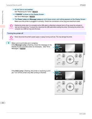 Page 22•
An Ink Tank is not installed
see "Replacing Ink Tanks ."→P.836
•
If "ERROR " is shown on the Display Screen
see "Error Messages ."→P.912
•
The Power Lamp  and Message Lamp  are not lit (even once), and nothing appears on the Display Screen
Make sure the printer is plugged in correctly. Check the connection at the plug and electrical outlet.
Important•Starting the printer when it is connected via the USB cable to a Macintosh computer that is off may cause the computer tostart up...