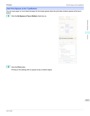 Page 217Not Print Spaces at the Top/Bottom
Not Print Spaces at the Top/Bottom
You can save paper on not to feed roll paper for the empty spaces when the print data contains spaces at the top or
bottom.
1
 
Click the  No Spaces at Top or Bottom  check box on.
2
Click the 
Print button.
 
Printing on the settings with no spaces at top or bottom begins.
 
iPF6400...