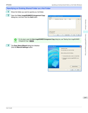 Page 247Specifying an Existing Shared Folder as a Hot Folder
Specifying an Existing Shared Folder as a Hot Folder
1
Share the folder you want to specify as a hot folder.
2
 
Open the  Color imageRUNNER Enlargement Copy
dialog box, and then click the  Add button.
Note
•For the step to open the Color imageRUNNER Enlargement Copy dialog box, see "Starting Color imageRUNNEREnlargement Copy."→P.2413
 
The  Easy Setup Wizard  dialog box displays.
Click the  Manual Settings  button.
 
 
iPF6400...