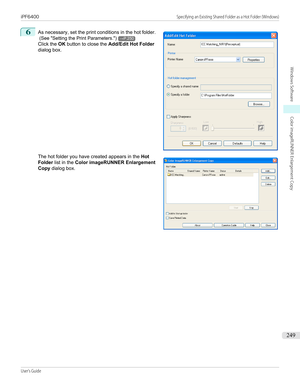 Page 2496
 
As necessary, set the print conditions in the hot folder.
 (See " Setting the Print Parameters .")
→P.250
Click the  OK button to close the  Add/Edit Hot Folder
dialog box.
 
The hot folder you have created appears in the  Hot
Folder  list in the  Color imageRUNNER Enlargement
Copy  dialog box.
 
 
iPF6400                                                                                                                                      Specifying an Existing Shared Folder as a Hot Folder...