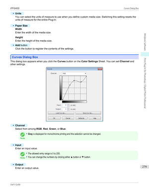 Page 279•
Units
You can select the units of measure to use when you define custom media size. Switching this setting resets theunits of measure for the entire Plug-In.
 
•
Paper Size
Width
Enter the width of the media size.
 
Height
Enter the height of the media size.
•
Add  button
Click the button to register the contents of the settings.
 
Curves Dialog Box
Curves Dialog Box
This dialog box appears when you click the 
Curves button on the  Color Settings  Sheet. You can set  Channel and
other settings.
•...