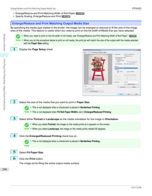 Page 296•Enlarge/Reduce and Print Matching Width of Roll Paper→P.297•
Specify Scaling, Enlarge/Reduce and Print→P.298
Enlarge/Reduce and Print Matching Output Media Size
Enlarge/Reduce and Print Matching Output Media Size
By specifying the media type loaded in the printer, the image can be enlarged or reduced to fit the size of the image
area of the media. This feature is useful when you need to print on the full width of Media that you have selected.
Note
•When you need to print on the full width of roll media,...