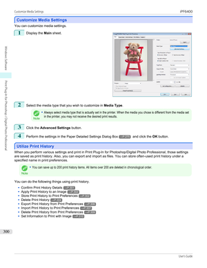 Page 300Customize Media Settings
Customize Media Settings
You can customize media settings.
1
 
Display the  Main sheet.
2
Select the media type that you wish to customize in  Media Type.
Note
•Always select media type that is actually set in the printer. When the media you chose is different from the media setin the printer, you may not receive the desired print results.3
Click the Advanced Settings  button.
4
Perform the settings in the  Paper Detailed Settings Dialog Box→P.275 and click the  OK button....