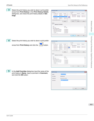 Page 3033
 
Select the print history you wish to store in print prefer-
ences from  Print History  in the Print History Details
dialog box, and check the print history details in  Set-
tings .
4
 
Select the print history you wish to store in print prefer-
ences from  Print History  and click the 
 button.
5
 
In the  Add Favorites  dialog box input the name of the
print history in  Name, input a comment in  Comment,
and click the  OK button.
  
 
iPF6400...