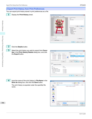 Page 306Export Print History from Print Preferences
Export Print History from Print Preferences
You can export print history stored in print preferences as a file.
1
 
Display the  Print History  sheet.
2
Click the Details button.
3
 
Select the print history you wish to export from  Favor-
ites  in the  Print History Details  dialog box, and click
the  Export  button.
4
 
Input the name of the print history in  File Name in the
Save As  dialog box, and click the  Save button.
 
The print history is exported...