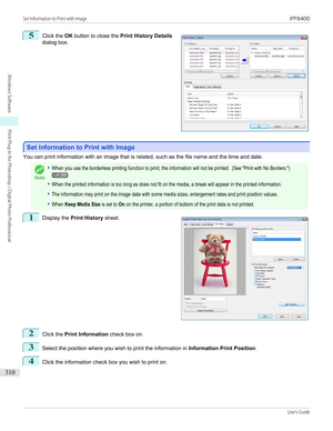 Page 3105
 
Click the  OK button to close the  Print History Details
dialog box.
Set Information to Print with Image
Set Information to Print with Image
You can print information with an image that is related, such as the file name and the time and date.
Note
•When you use the borderless printing function to print, the information will not be printed.  (See "Print with No Borders.")→P.299•When the printed information is too long as does not fit on the media, a break will appear in the printed...