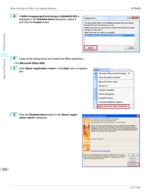 Page 3244
 
If  Addin imageprograf print plug-in (ipfaddinif.dll)  is
displayed in the  Disabled Items dialog box, select it
and click the  Enable button.
5
Close all the dialog boxes and restart the Office application.
•
For Microsoft Office 2003
1
 
Click  About   in the Help menu of applica-
tion.
2
 
Click the  Disabled Items  button in the About   dialog box.
 
 
 
When Print Plug-In for Office is not displayed (Windows)...