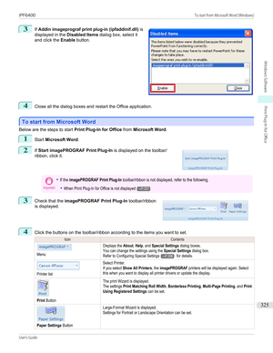 Page 3253
 
If  Addin imageprograf print plug-in (ipfaddinif.dll)  is
displayed in the  Disabled Items dialog box, select it
and click the  Enable button.
4
Close all the dialog boxes and restart the Office application.
To start from Microsoft Word
To start from Microsoft Word
Below are the steps to start 
Print Plug-In for Office from Microsoft Word .
1
Start Microsoft Word .
2
 
If  Start imagePROGRAF Print Plug-In  is displayed on the toolbar/
ribbon, click it.
Important•If the imagePROGRAF Print Plug-In...