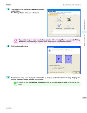 Page 3293
 
Click  Print from the  imagePROGRAF Print Plug-In
toolbar/ribbon.
The  Printing Wizard  dialog box is displayed.
Important•If you want to change the display to another file or application while the Printing Wizard is open, close the PrintingWizard dialog box. Otherwise, you may not be able to change displays or operate the toolbar/ribbon.4
 
Click  Borderless Printing .
5
A confirmation dialog box is displayed. If the data fills up the page, confirm that  Continue using the plug-in is
selected in...