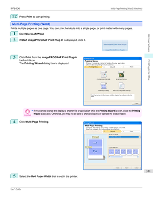 Page 33112
Press Print to start printing.
Multi-Page Printing (Word)
Multi-Page Printing (Word)
Prints multiple pages as one page. You can print handouts into a single page, or print matter with many pages.
1
Start 
Microsoft Word .
2
 
If  Start imagePROGRAF Print Plug-In  is displayed, click it.
3
 
Click  Print from the  imagePROGRAF Print Plug-In
toolbar/ribbon.
The  Printing Wizard  dialog box is displayed.
Important•If you want to change the display to another file or application while the Printing Wizard...