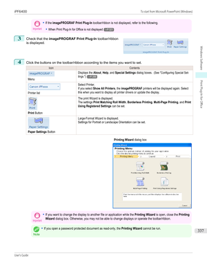 Page 337Important•If the imagePROGRAF Print Plug-In toolbar/ribbon is not displayed, refer to the following.•When Print Plug-In for Office is not displayed→P.3213
 
Check that the  imagePROGRAF Print Plug-In  toolbar/ribbon
is displayed.
4
Click the buttons on the toolbar/ribbon according to the items you want to set.
IconContentsMenuDisplays the About, Help, and Special Settings dialog boxes.  (See "Configuring Special Set-tings.")→P.356Printer listSelect Printer.If you select Show All Printers, the...