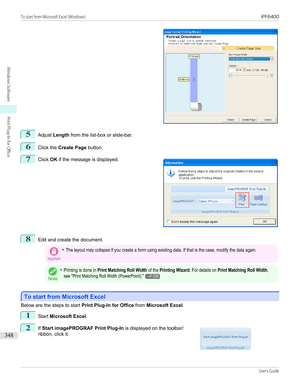 Page 3485
Adjust Length  from the list-box or slide-bar.
6
Click the  Create Page  button.
7
 
Click  OK if the message is displayed.
8
Edit and create the document.
Important•The layout may collapse if you create a form using existing data. If that is the case, modify the data again.
Note
•Printing is done in Print Matching Roll Width of the Printing Wizard. For details on Print Matching Roll Width,see "Print Matching Roll Width (PowerPoint)."→P.338
To start from Microsoft Excel
To start from Microsoft...