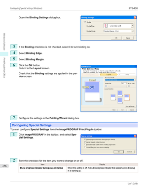 Page 356Open the Binding Settings  dialog box.
3
If the Binding  checkbox is not checked, select it to turn binding on.
4
Select Binding Edge .
5
Select Binding Margin .
6
 
Click the  OK button.
Return to the  Layout screen.
Check that the  Binding settings are applied in the pre-
view screen.
7
Configure the settings in the  Printing Wizard dialog box.
Configuring Special Settings
Configuring Special Settings
You can configure 
Special Settings from the imagePROGRAF Print Plug-In  toolbar.
1
 
Click...