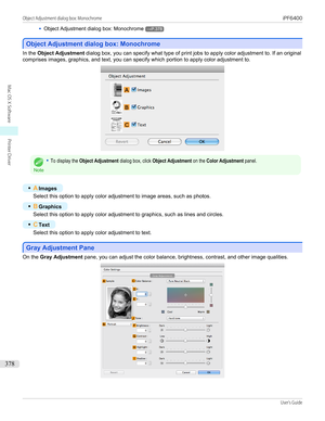 Page 378•Object Adjustment dialog box: Monochrome→P.378
Object Adjustment dialog box: Monochrome
Object Adjustment dialog box: Monochrome
In the 
Object Adjustment  dialog box, you can specify what type of print jobs to apply color adjustment to. If an original
comprises images, graphics, and text, you can specify which portion to apply color adjustment to.
Note
•To display the Object Adjustment dialog box, click Object Adjustment on the Color Adjustment panel.
•
A Images
Select this option to apply color...