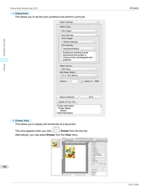 Page 388•
Dialog Area
This allows you to set the print conditions and perform a print job.
•
Drawer Area
This allows you to display the thumbnails of a document.
This area appears when you click 
  Drawer  from the tool bar.
Alternatively, you may select  Drawer from the  View menu.
Preview Main Window (Mac OS X)                                                                                                                                                                                     iPF6400...