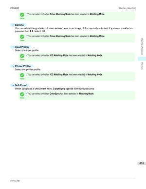 Page 403Note
•You can select only after Driver Matching Mode has been selected in Matching Mode.•
Gamma
You can adjust the gradation of intermediate tones in an image. 2.2 is normally selected. If you want a softer im-
pression than  2.2, select  1.8.
Note
•You can select only after Driver Matching Mode has been selected in Matching Mode.•
Input Profile
Select the input profile.
Note
•You can select only after ICC Matching Mode has been selected in Matching Mode.•
Printer Profile
Select the printer profile....