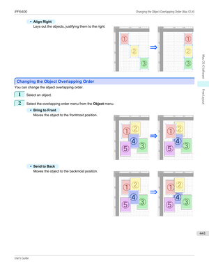 Page 441•
Align Right
Lays out the objects, justifying them to the right.
Changing the Object Overlapping Order
Changing the Object Overlapping Order
You can change the object overlapping order.
1
Select an object.
2
Select the overlapping order menu from the 
Object menu.
•
Bring to Front
Moves the object to the frontmost position.
•
Send to Back
Moves the object to the backmost position.
   
iPF6400...