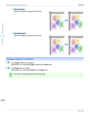 Page 442•
Bring Forward
Moves the object one position to the front.
•
Send Backward
Moves the object one position to the back.
Pasting a Copied or Cut Object
Pasting a Copied or Cut Object
1
Click 
Copy  or Cut  from the toolbar.
Alternatively, you may select  Copy or Cut  from the  Edit menu.
2
Click  Paste  from the toolbar.
Alternatively, you may select  Paste from the  Edit menu.
Note
•The copied or cut object is laid out at the end of the page.
  
Pasting a Copied or Cut Object (Mac OS X)...