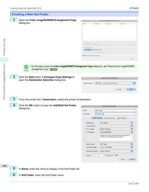 Page 446Creating a New Hot Folder
Creating a New Hot Folder
1
 
Open the  Color imageRUNNER Enlargement Copy
dialog box.Note
•For the step to open the Color imageRUNNER Enlargement Copy dialog box, see "Starting Color imageRUNNEREnlargement Copy."→P.4442
 
Click the  Add button in  Enlarged Copy Settings  to
open the  Destination Selection  dialog box.
3
From the printer list in Destination, select the printer of destination.
4
 
Click the  OK button to open the  Add/Edit Hot Folder
dialog box.
5
In...