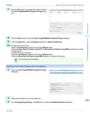 Page 4477
 
Click the  OK button. The created Hot Folder is listed in
the  Color imageRUNNER Enlargement Copy  dialog
box.
8
Click the  Close button to close the  Color imageRUNNER Enlargement Copy  dialog box.
9
From the Apple Menu, open the  Sharing dialog box for  System Preferences .
10
For Mac OS X v10.5-v10.6:
Check the  File Sharing  checkbox and click the  Options button.
Check the  Share files and folders using FTP  and Share files and folders using SMB  checkboxes to config-
ure the sharing.
For Mac OS...